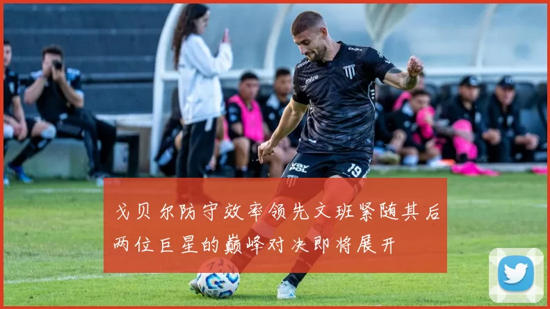 戈贝尔防守效率领先文班紧随其后两位巨星的巅峰对决即将展开