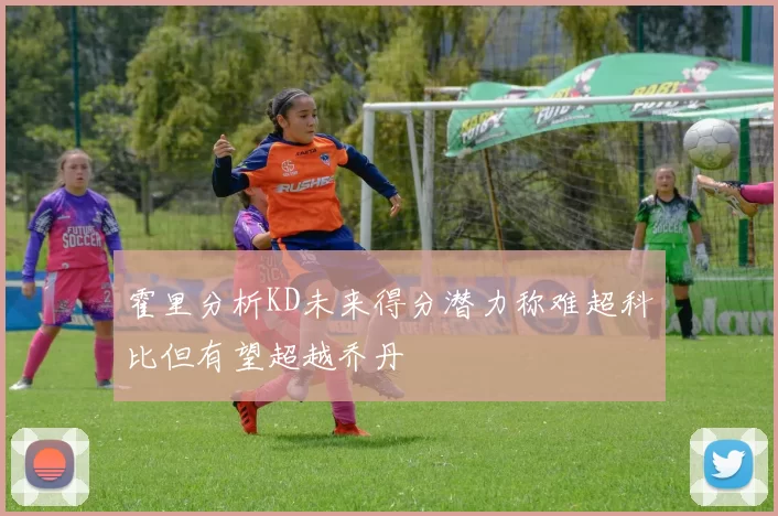 霍里分析KD未来得分潜力称难超科比但有望超越乔丹