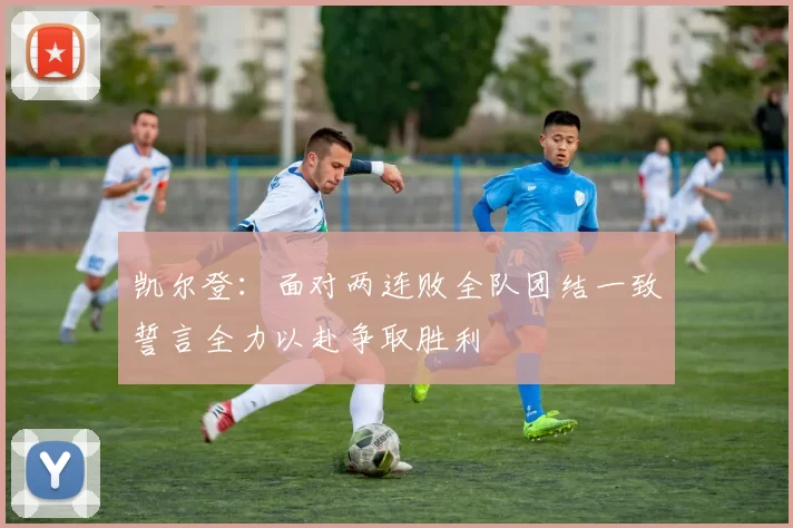 凯尔登：面对两连败全队团结一致誓言全力以赴争取胜利