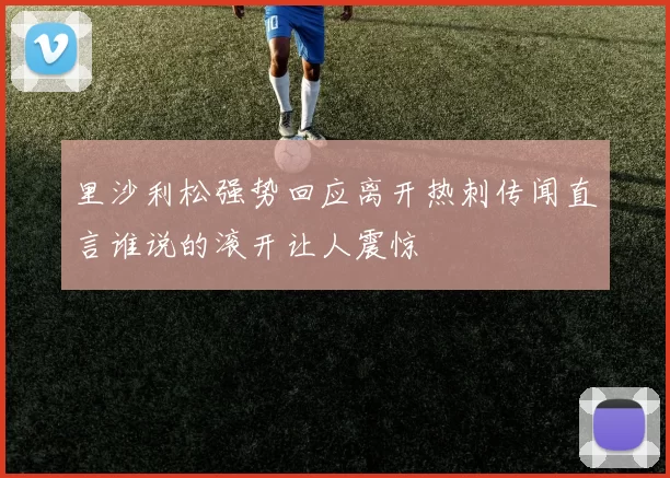 里沙利松强势回应离开热刺传闻直言谁说的滚开让人震惊