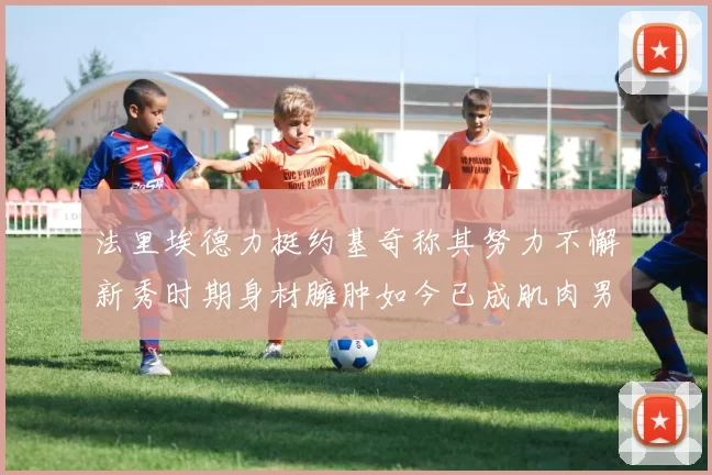 法里埃德力挺约基奇称其努力不懈新秀时期身材臃肿如今已成肌肉男