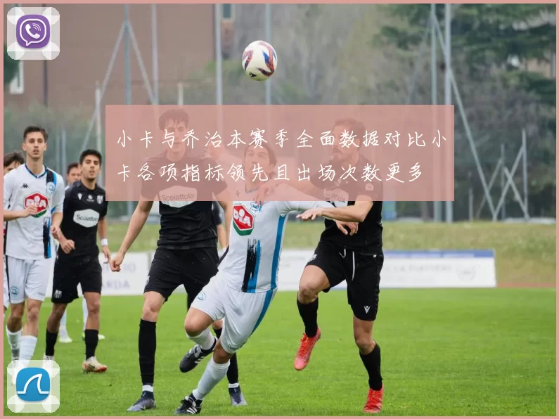 小卡与乔治本赛季全面数据对比小卡各项指标领先且出场次数更多