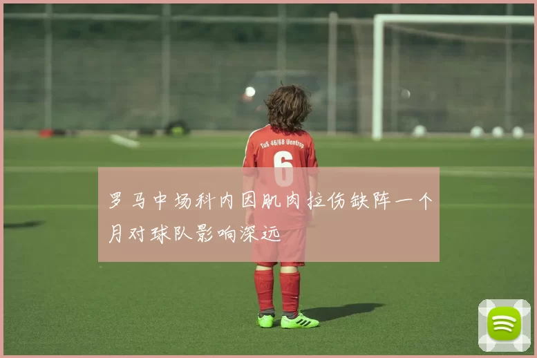 罗马中场科内因肌肉拉伤缺阵一个月对球队影响深远