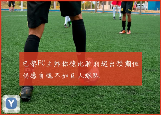 巴黎FC主帅称德比胜利超出预期但仍感自愧不如巨人球队