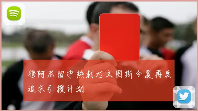 穆阿尼留守热刺尤文图斯今夏再度追求引援计划