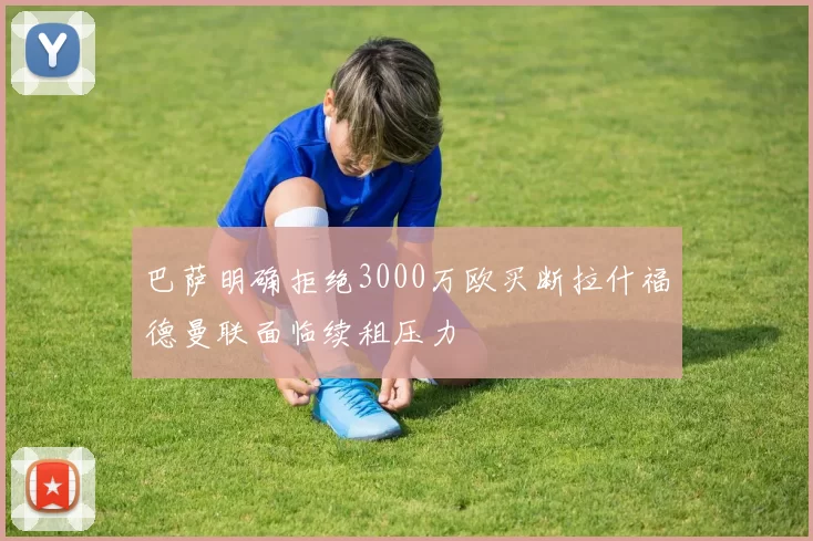 巴萨明确拒绝3000万欧买断拉什福德曼联面临续租压力