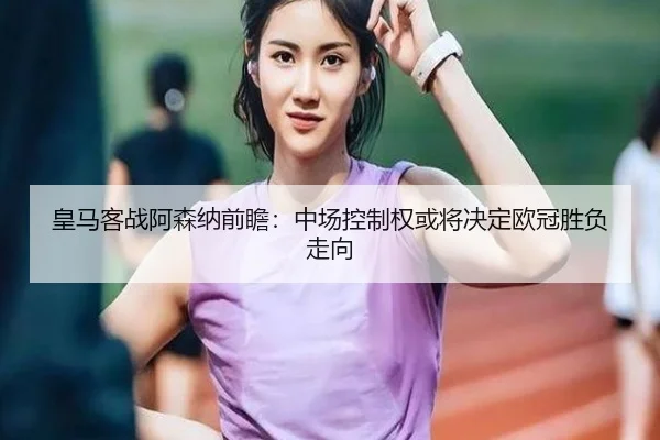 皇马客战阿森纳前瞻:中场控制权或将决定欧冠胜负走向